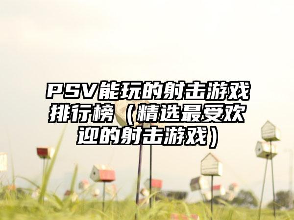 PSV能玩的射击游戏排行榜（精选最受欢迎的射击游戏）