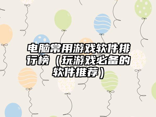 电脑常用游戏软件排行榜（玩游戏必备的软件推荐）