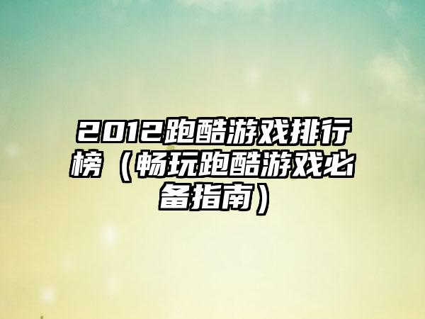 2012跑酷游戏排行榜（畅玩跑酷游戏必备指南）