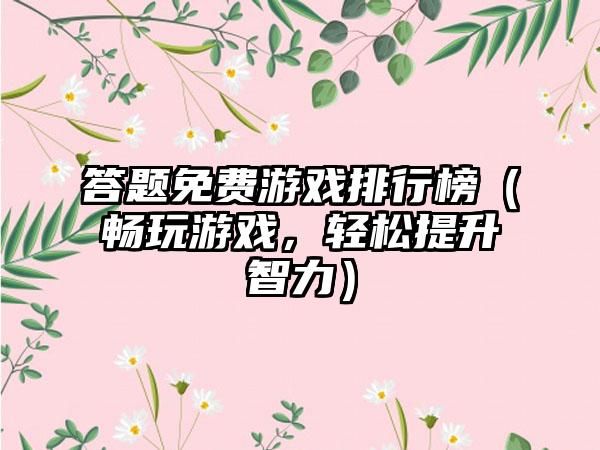 答题免费游戏排行榜（畅玩游戏，轻松提升智力）