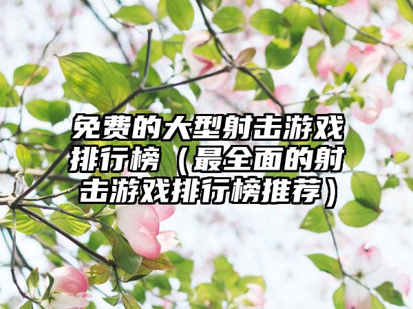 免费的大型射击游戏排行榜（最全面的射击游戏排行榜推荐）