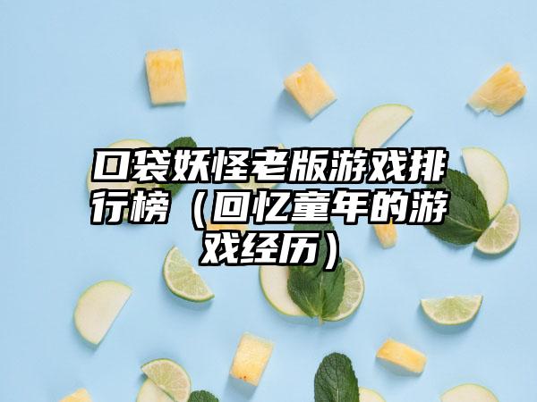 口袋妖怪老版游戏排行榜（回忆童年的游戏经历）