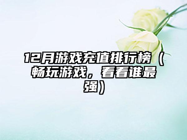 12月游戏充值排行榜（畅玩游戏，看看谁最强）