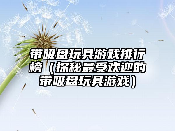 带吸盘玩具游戏排行榜（探秘最受欢迎的带吸盘玩具游戏）