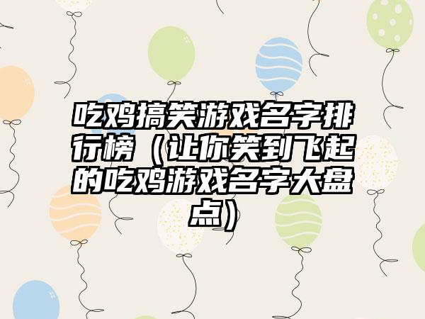 吃鸡搞笑游戏名字排行榜（让你笑到飞起的吃鸡游戏名字大盘点）