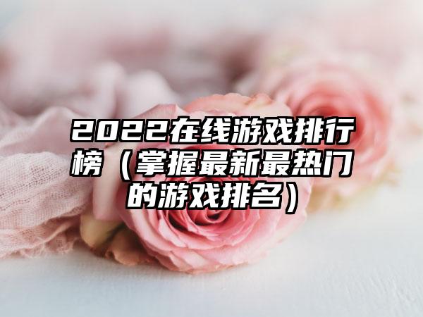2022在线游戏排行榜（掌握最新最热门的游戏排名）