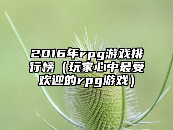 2016年rpg游戏排行榜（玩家心中最受欢迎的rpg游戏）