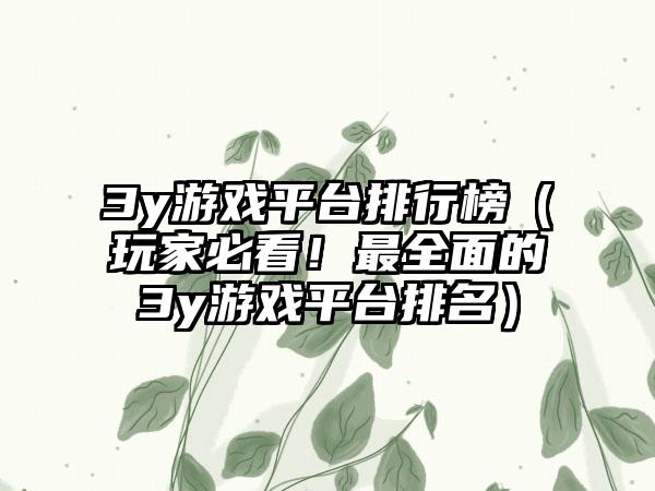 3y游戏平台排行榜（玩家必看！最全面的3y游戏平台排名）