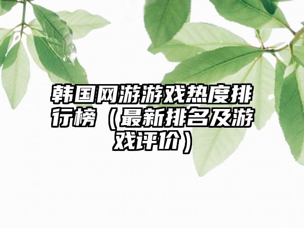 韩国网游游戏热度排行榜（最新排名及游戏评价）