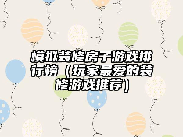 模拟装修房子游戏排行榜（玩家最爱的装修游戏推荐）