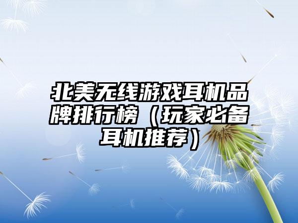 北美无线游戏耳机品牌排行榜（玩家必备耳机推荐）