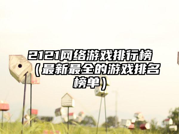 2121网络游戏排行榜（最新最全的游戏排名榜单）
