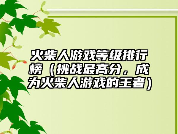 火柴人游戏等级排行榜（挑战最高分，成为火柴人游戏的王者）