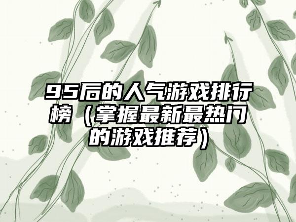 95后的人气游戏排行榜（掌握最新最热门的游戏推荐）