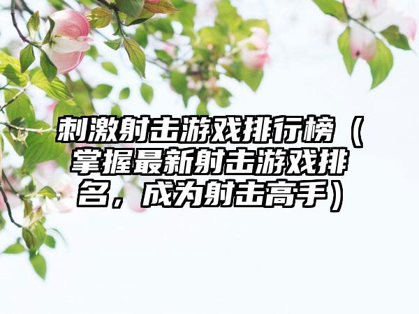 刺激射击游戏排行榜（掌握最新射击游戏排名，成为射击高手）