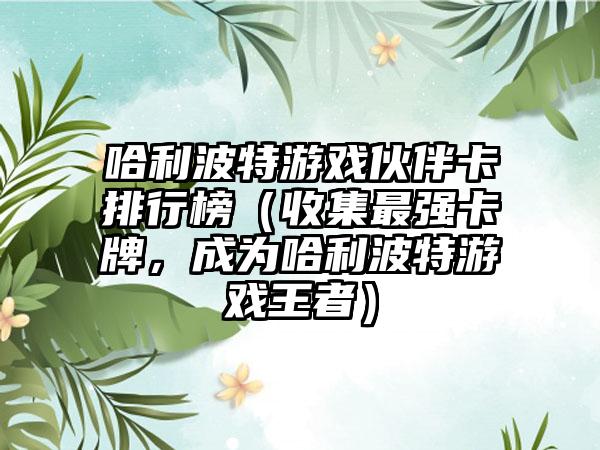 哈利波特游戏伙伴卡排行榜（收集最强卡牌，成为哈利波特游戏王者）