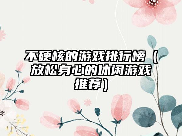 不硬核的游戏排行榜（放松身心的休闲游戏推荐）