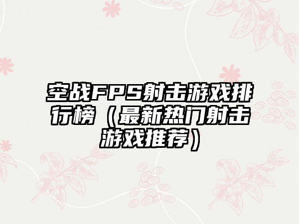 空战FPS射击游戏排行榜（最新热门射击游戏推荐）
