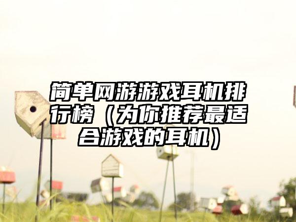 简单网游游戏耳机排行榜（为你推荐最适合游戏的耳机）