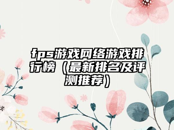 fps游戏网络游戏排行榜（最新排名及评测推荐）