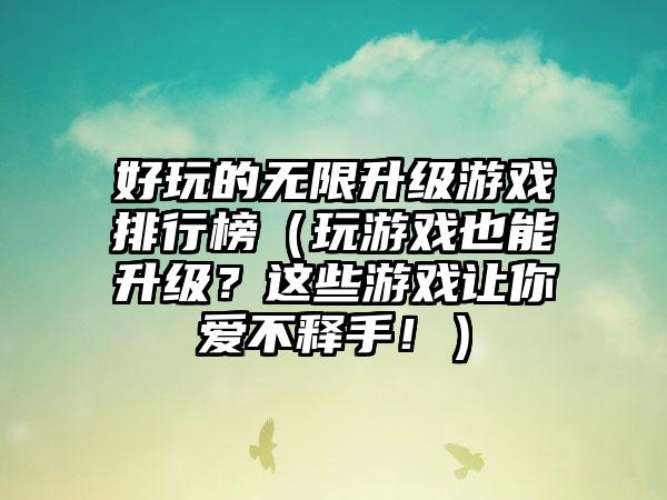 好玩的无限升级游戏排行榜（玩游戏也能升级？这些游戏让你爱不释手！）