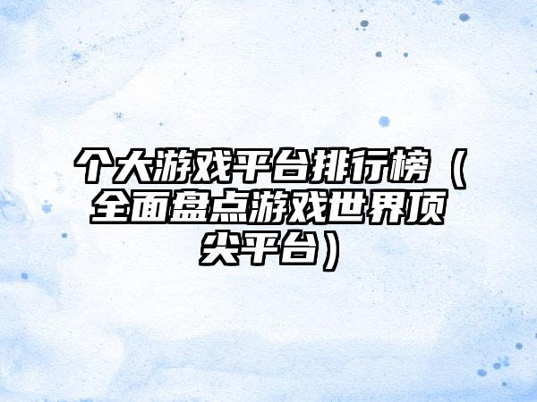 个大游戏平台排行榜（全面盘点游戏世界顶尖平台）