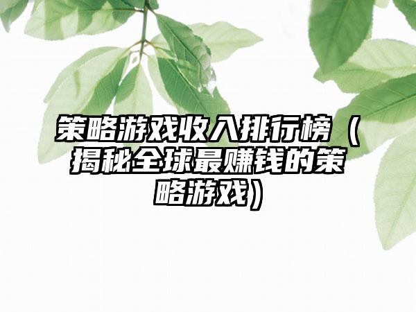 策略游戏收入排行榜（揭秘全球最赚钱的策略游戏）
