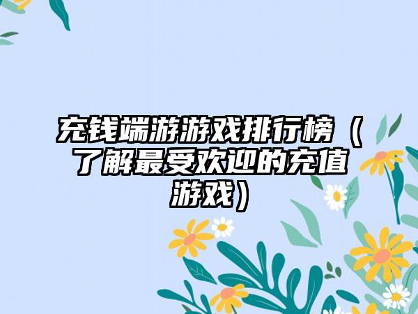 充钱端游游戏排行榜（了解最受欢迎的充值游戏）