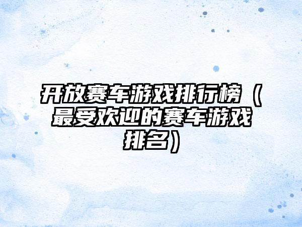 开放赛车游戏排行榜（最受欢迎的赛车游戏排名）