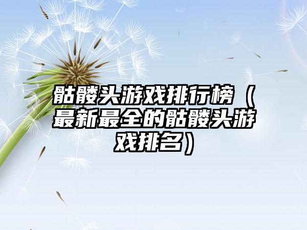 骷髅头游戏排行榜（最新最全的骷髅头游戏排名）