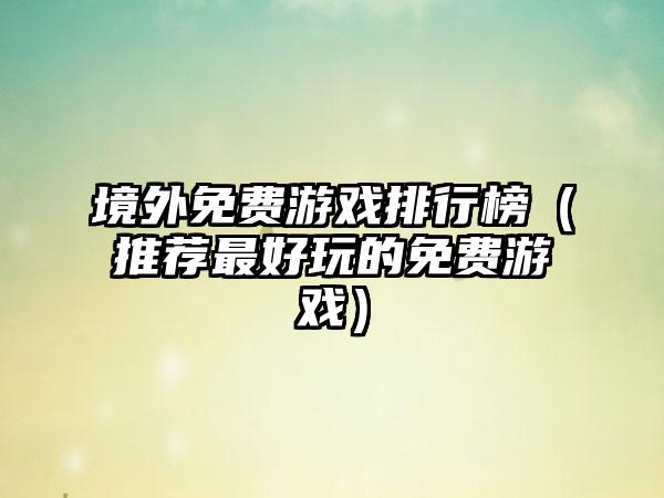 境外免费游戏排行榜（推荐最好玩的免费游戏）