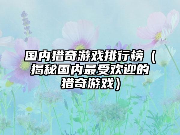 国内猎奇游戏排行榜（揭秘国内最受欢迎的猎奇游戏）