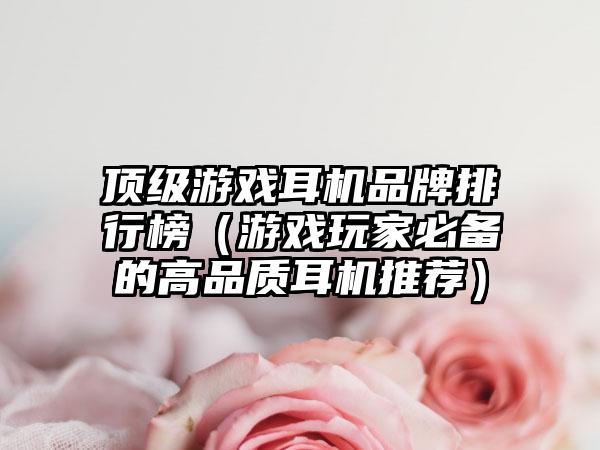 顶级游戏耳机品牌排行榜（游戏玩家必备的高品质耳机推荐）