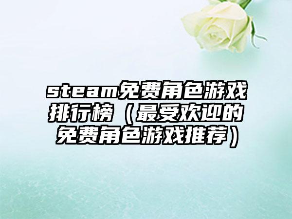 steam免费角色游戏排行榜（最受欢迎的免费角色游戏推荐）