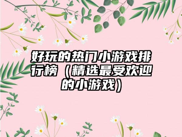 好玩的热门小游戏排行榜（精选最受欢迎的小游戏）