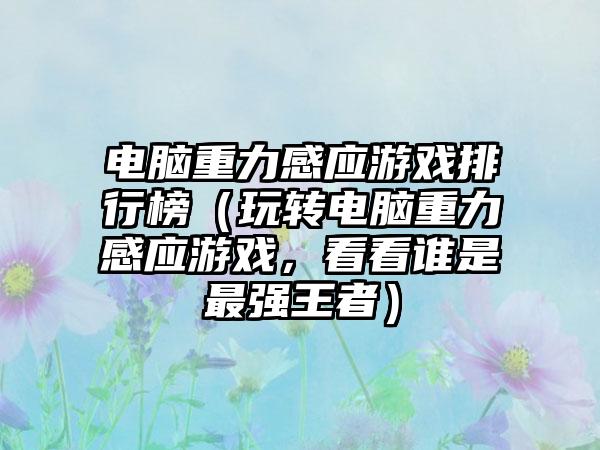 电脑重力感应游戏排行榜（玩转电脑重力感应游戏，看看谁是最强王者）