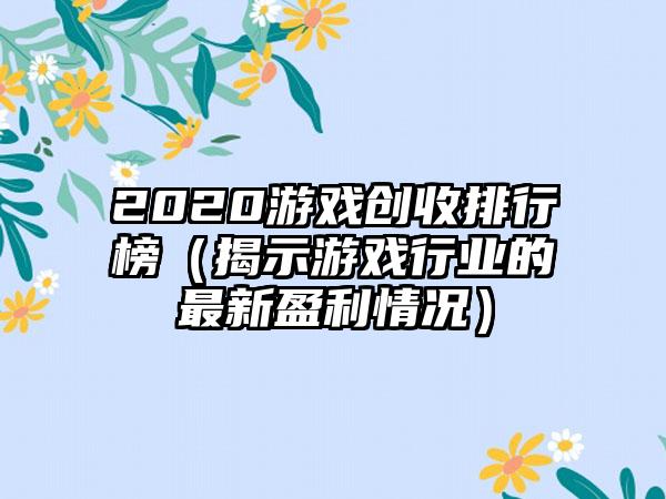 2020游戏创收排行榜（揭示游戏行业的最新盈利情况）
