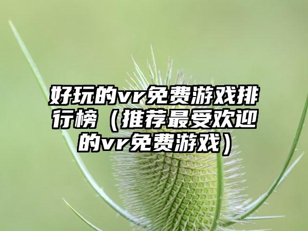 好玩的vr免费游戏排行榜（推荐最受欢迎的vr免费游戏）
