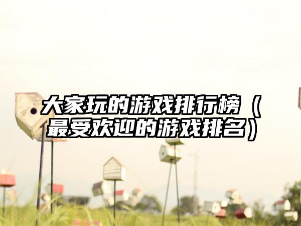 大家玩的游戏排行榜（最受欢迎的游戏排名）