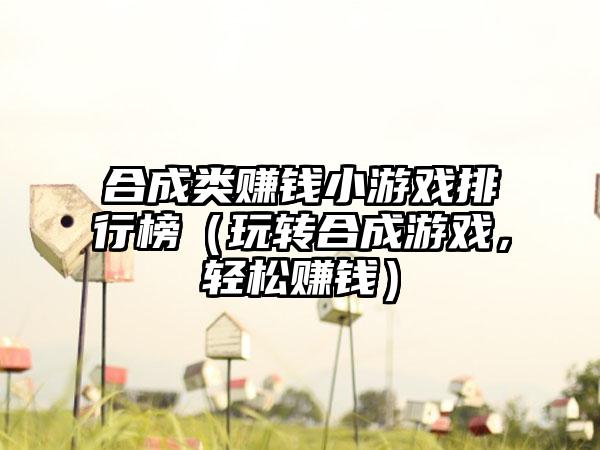合成类赚钱小游戏排行榜（玩转合成游戏，轻松赚钱）