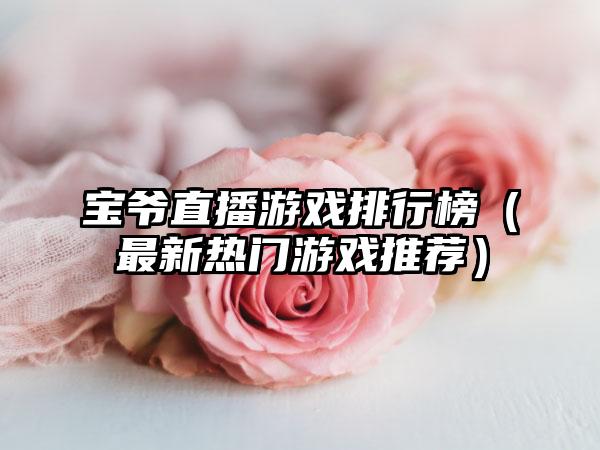 宝爷直播游戏排行榜（最新热门游戏推荐）