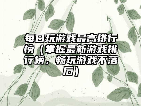 每日玩游戏最高排行榜（掌握最新游戏排行榜，畅玩游戏不落后）