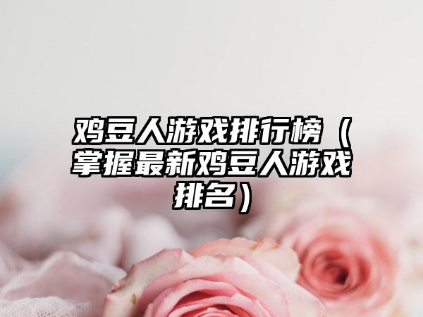 鸡豆人游戏排行榜（掌握最新鸡豆人游戏排名）