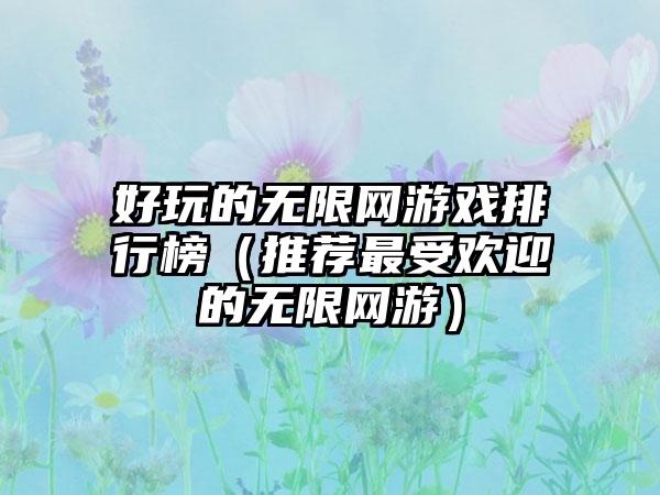 好玩的无限网游戏排行榜（推荐最受欢迎的无限网游）
