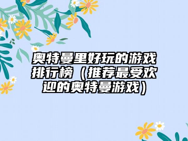 奥特曼里好玩的游戏排行榜（推荐最受欢迎的奥特曼游戏）