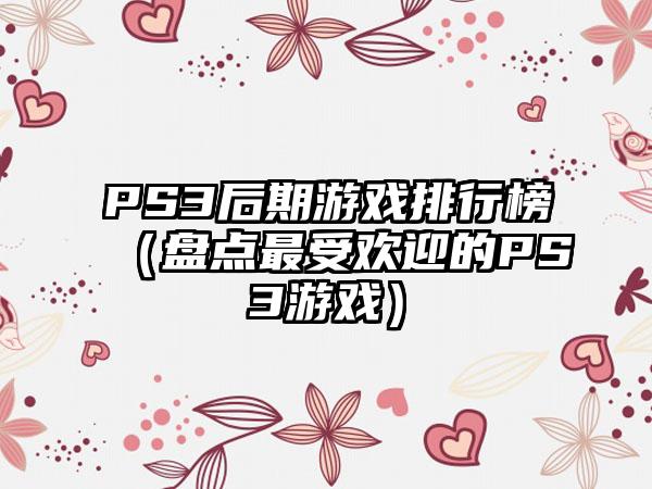 PS3后期游戏排行榜（盘点最受欢迎的PS3游戏）