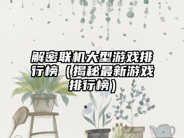 解密联机大型游戏排行榜（揭秘最新游戏排行榜）