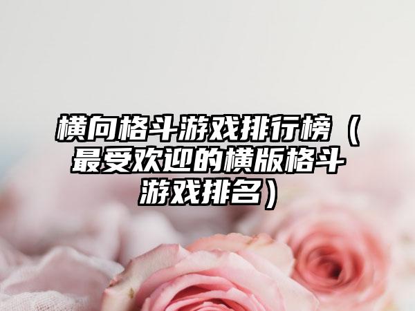 横向格斗游戏排行榜（最受欢迎的横版格斗游戏排名）