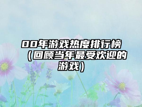 00年游戏热度排行榜（回顾当年最受欢迎的游戏）