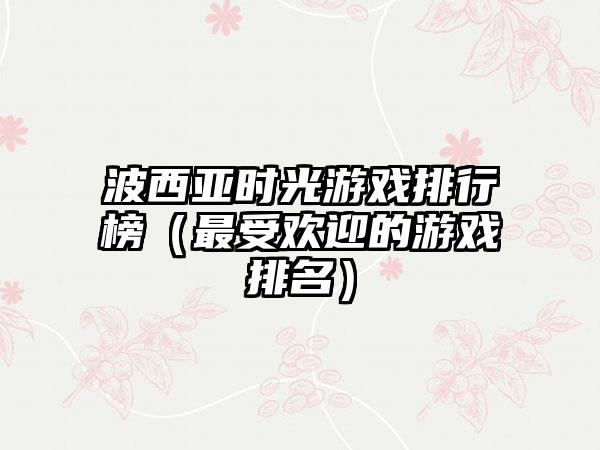 波西亚时光游戏排行榜（最受欢迎的游戏排名）